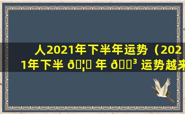 人2021年下半年运势（2021年下半 🦈 年 🐳 运势越来越好的星座）